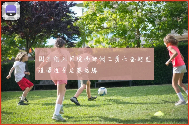 国王陷入困境西部倒三勇士奋起直追逼近季后赛边缘