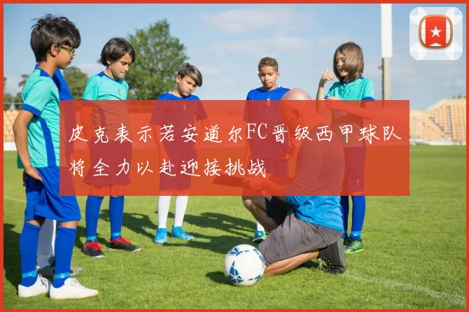 皮克表示若安道尔FC晋级西甲球队将全力以赴迎接挑战