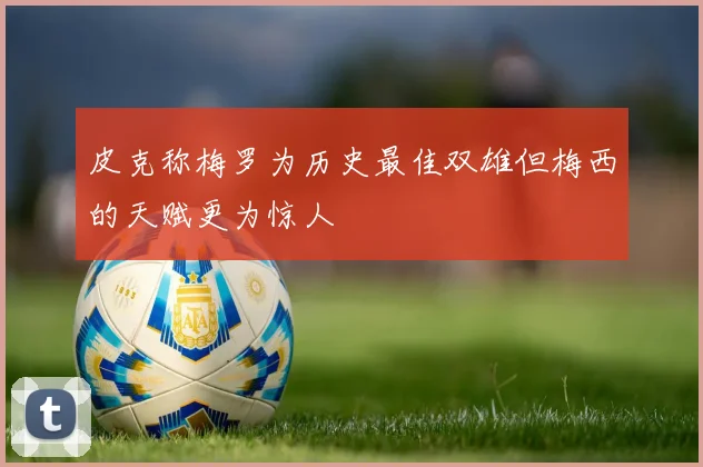 皮克称梅罗为历史最佳双雄但梅西的天赋更为惊人