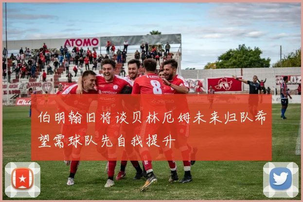 伯明翰旧将谈贝林厄姆未来归队希望需球队先自我提升