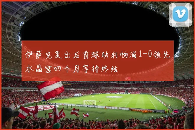 伊萨克复出后首球助利物浦1-0领先水晶宫四个月等待终结