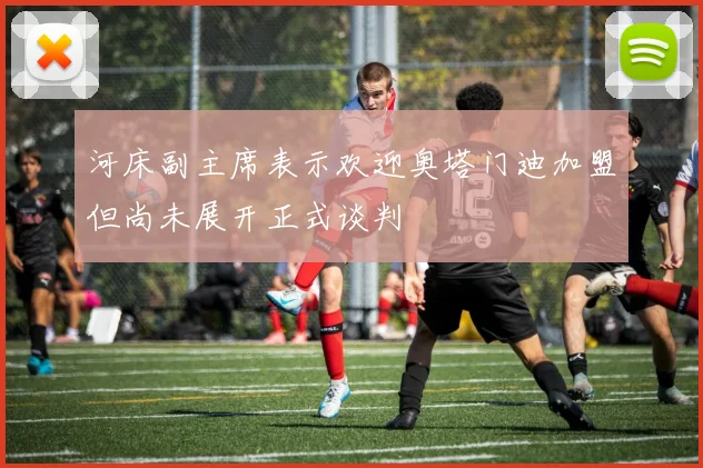 河床副主席表示欢迎奥塔门迪加盟但尚未展开正式谈判