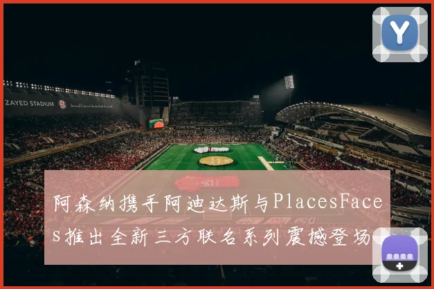 阿森纳携手阿迪达斯与PlacesFaces推出全新三方联名系列震撼登场