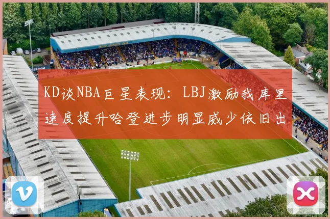KD谈NBA巨星表现：LBJ激励我库里速度提升哈登进步明显威少依旧出色
