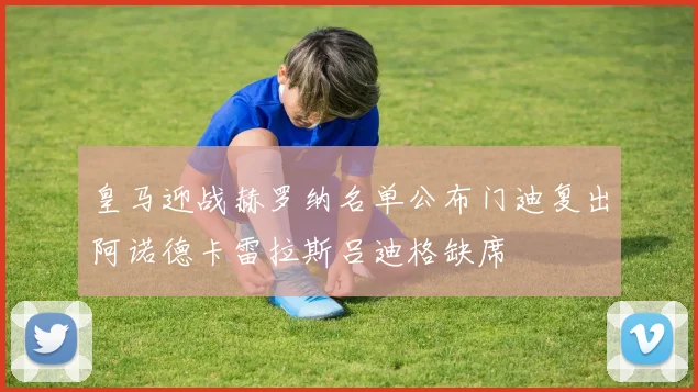 皇马迎战赫罗纳名单公布门迪复出阿诺德卡雷拉斯吕迪格缺席