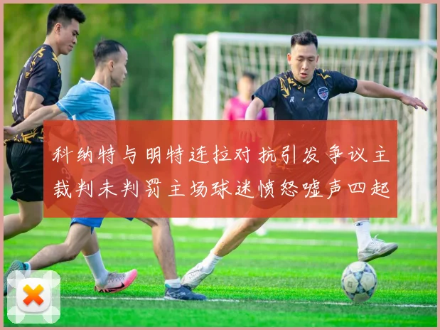科纳特与明特连拉对抗引发争议主裁判未判罚主场球迷愤怒嘘声四起