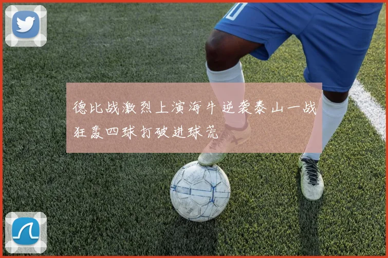德比战激烈上演海牛逆袭泰山一战狂轰四球打破进球荒