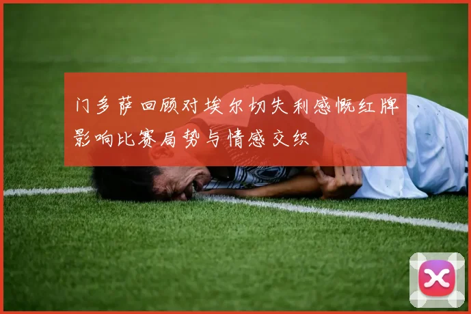 门多萨回顾对埃尔切失利感慨红牌影响比赛局势与情感交织