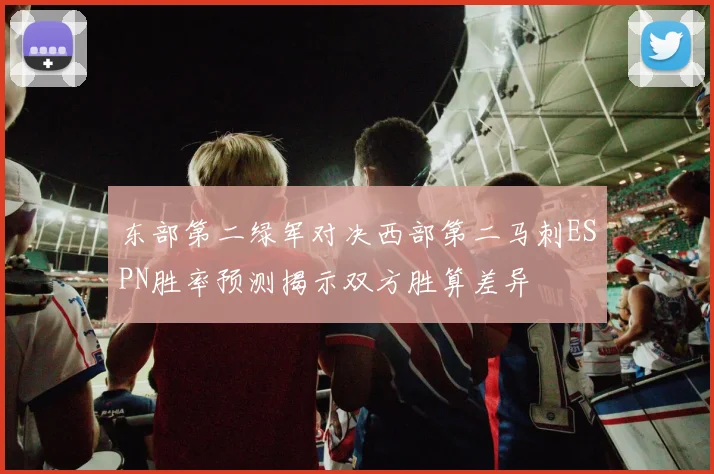 东部第二绿军对决西部第二马刺ESPN胜率预测揭示双方胜算差异