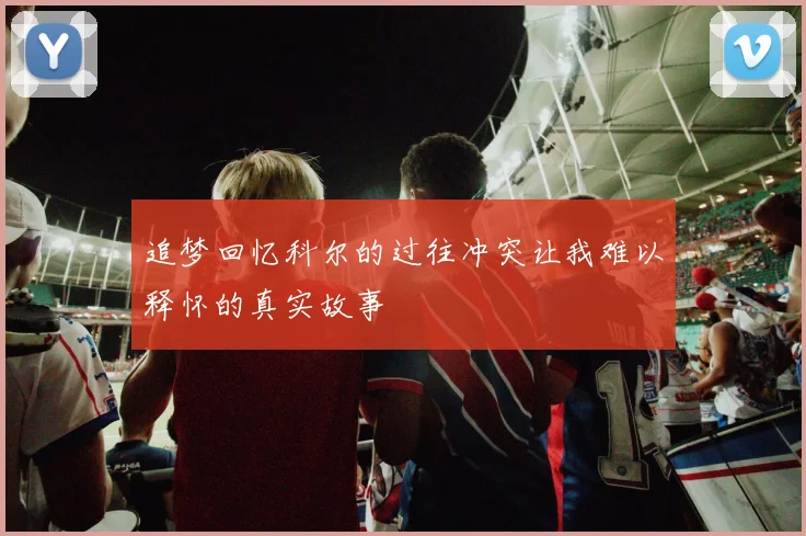 追梦回忆科尔的过往冲突让我难以释怀的真实故事