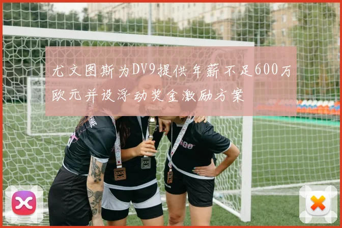 尤文图斯为DV9提供年薪不足600万欧元并设浮动奖金激励方案
