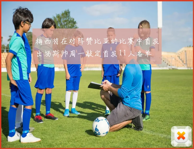 梅西将在对阵赞比亚的比赛中首发出场斯帅周一敲定首发11人名单