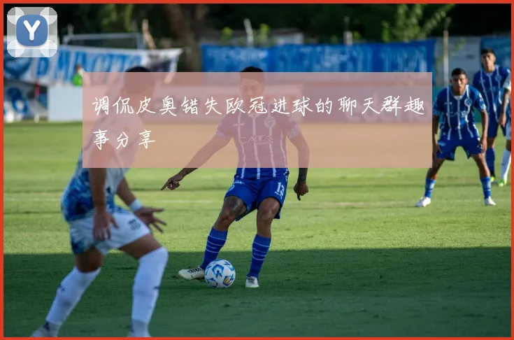 调侃皮奥错失欧冠进球的聊天群趣事分享