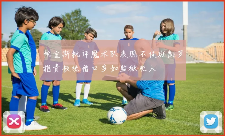 帕金斯批评魔术队表现不佳班凯罗指责教练借口多如监狱犯人