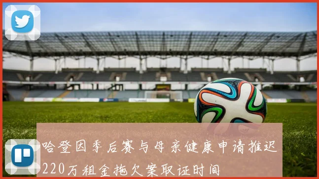 哈登因季后赛与母亲健康申请推迟220万租金拖欠案取证时间