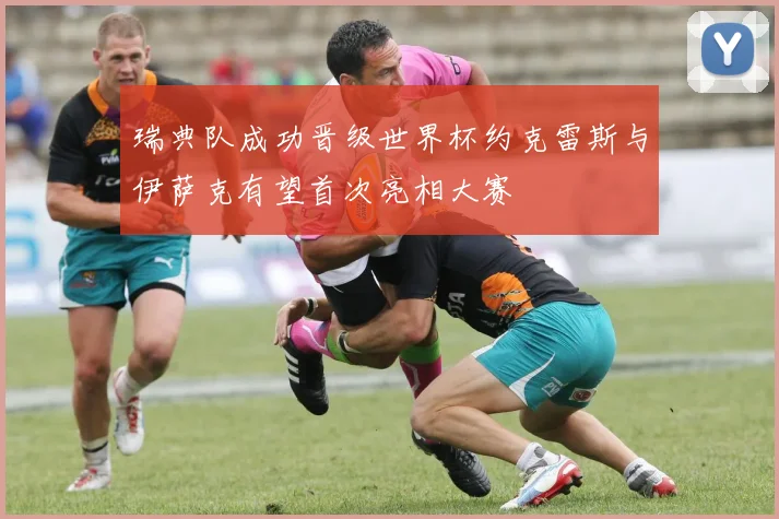 瑞典队成功晋级世界杯约克雷斯与伊萨克有望首次亮相大赛