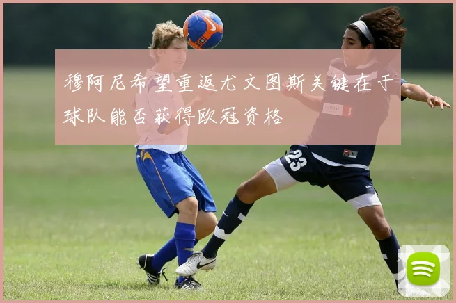 穆阿尼希望重返尤文图斯关键在于球队能否获得欧冠资格
