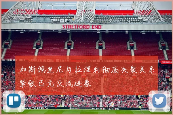 加斯佩里尼与拉涅利彻底决裂关系紧张已无交流迹象