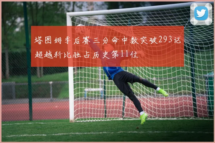 塔图姆季后赛三分命中数突破293记超越科比独占历史第11位