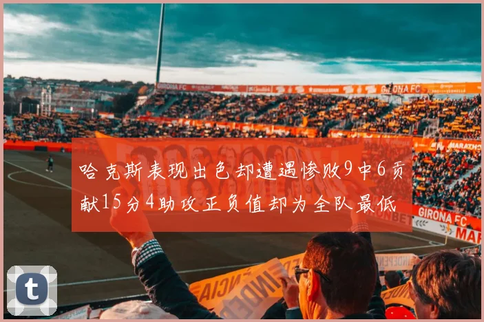 哈克斯表现出色却遭遇惨败9中6贡献15分4助攻正负值却为全队最低
