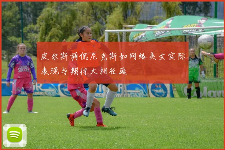 皮尔斯调侃尼克斯如网络美女实际表现与期待大相径庭